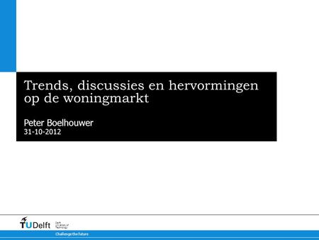 31-10-2012 Challenge the future Delft University of Technology Trends, discussies en hervormingen op de woningmarkt Peter Boelhouwer.