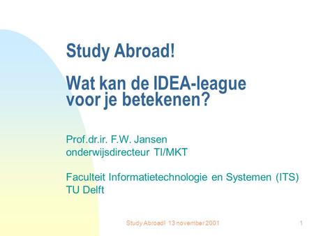Study Abroad! 13 november 20011 Study Abroad! Wat kan de IDEA-league voor je betekenen? Prof.dr.ir. F.W. Jansen onderwijsdirecteur TI/MKT Faculteit Informatietechnologie.