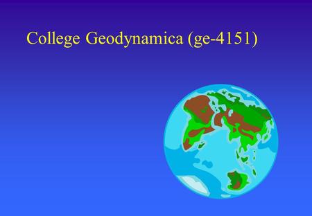 College Geodynamica (ge-4151). Afspraken ge-4151 Er is er een bundel, wordt nog uitgereikt Afzonderlijke stukken tekst worden uit de literatuur genomen.