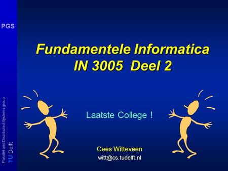 T U Delft Parallel and Distributed Systems group PGS Fundamentele Informatica IN 3005 Deel 2 Laatste College ! Cees Witteveen