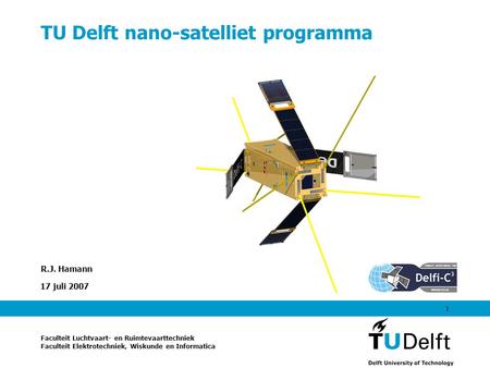 17 juli 2007 1 TU Delft nano-satelliet programma R.J. Hamann Faculteit Luchtvaart- en Ruimtevaarttechniek Faculteit Elektrotechniek, Wiskunde en Informatica.
