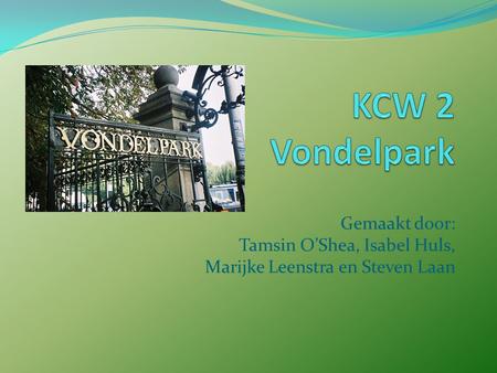 KCW 2 Vondelpark Gemaakt door: Tamsin O’Shea, Isabel Huls, Marijke Leenstra en Steven Laan.