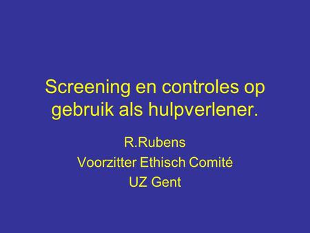 Screening en controles op gebruik als hulpverlener. R.Rubens Voorzitter Ethisch Comité UZ Gent.