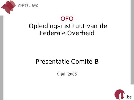 . be OFO - IFA OFO Opleidingsinstituut van de Federale Overheid Presentatie Comité B 6 juli 2005.