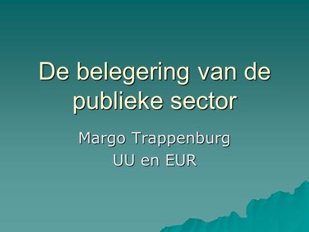 De belegering van de publieke sector Margo Trappenburg UU en EUR.
