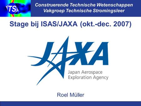 Construerende Technische Wetenschappen Vakgroep Technische Stromingsleer Stage bij ISAS/JAXA (okt.-dec. 2007) Roel Müller.