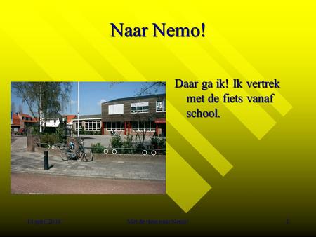 14 april 2004Met de trein naar Nemo!1 Naar Nemo! Daar ga ik! Ik vertrek met de fiets vanaf school.