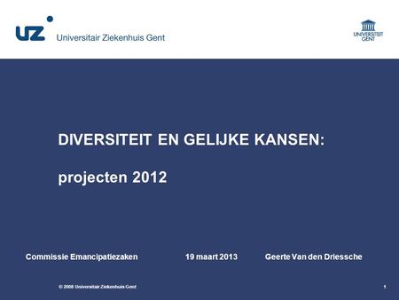 © 2008 Universitair Ziekenhuis Gent1 DIVERSITEIT EN GELIJKE KANSEN: projecten 2012 Commissie Emancipatiezaken19 maart 2013Geerte Van den Driessche.