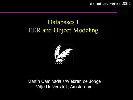 Databases I EER and Object Modeling Martin Caminada / Wiebren de Jonge Vrije Universiteit, Amsterdam definitieve versie 2002.