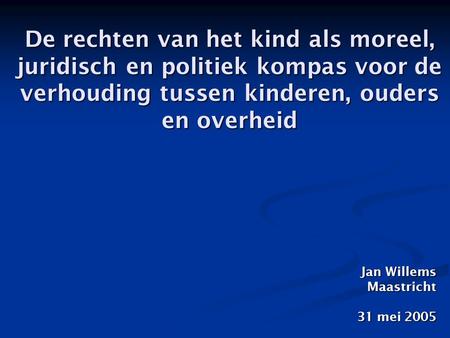 De rechten van het kind als moreel, juridisch en politiek kompas voor de verhouding tussen kinderen, ouders en overheid Jan Willems Maastricht 31 mei 2005.