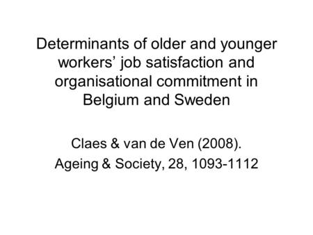 Determinants of older and younger workers’ job satisfaction and organisational commitment in Belgium and Sweden Claes & van de Ven (2008). Ageing & Society,