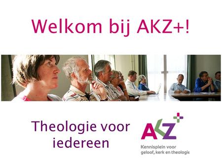 Welkom bij AKZ+! Theologie voor iedereen. Leren van Gods wereldwijde kerk Gouda va 17-01 Bonhoeffer Zwolle 06-02, Gouda va 04-04 Verzoening en wet in.