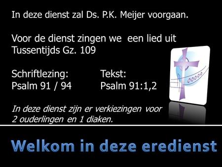 In deze dienst zal Ds. P.K. Meijer voorgaan. Voor de dienst zingen we een lied uit Tussentijds Gz. 109 Schriftlezing:Tekst: Psalm 91 / 94Psalm 91:1,2 In.