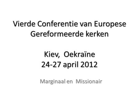 Vierde Conferentie van Europese Gereformeerde kerken Kiev, Oekraïne 24-27 april 2012 Marginaal en Missionair.