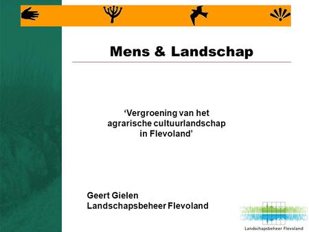 Mens & Landschap ‘Vergroening van het agrarische cultuurlandschap in Flevoland’ Geert Gielen Landschapsbeheer Flevoland.
