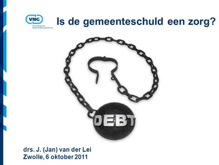 Vereniging van Nederlandse Gemeenten Is de gemeenteschuld een zorg? drs. J. (Jan) van der Lei Zwolle, 6 oktober 2011.
