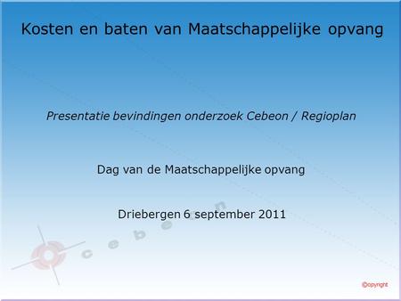 Kosten en baten van Maatschappelijke opvang Driebergen 6 september 2011 Presentatie bevindingen onderzoek Cebeon / Regioplan Dag van de Maatschappelijke.