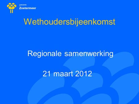 Gemeente Zoetermeer Wethoudersbijeenkomst Regionale samenwerking 21 maart 2012.