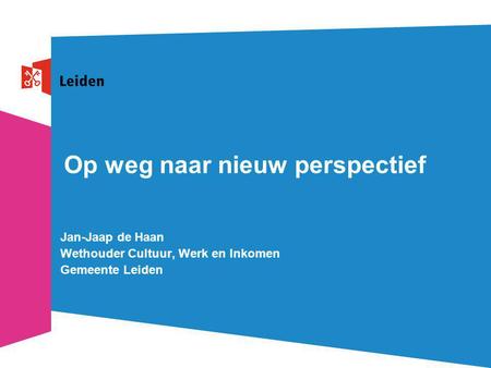 Op weg naar nieuw perspectief Jan-Jaap de Haan Wethouder Cultuur, Werk en Inkomen Gemeente Leiden.