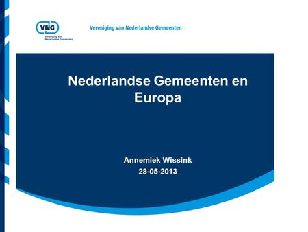 Nederlandse Gemeenten en Europa Annemiek Wissink 28-05-2013.