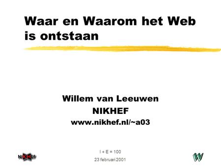 I + E = 100 23 februari 2001 Waar en Waarom het Web is ontstaan Willem van Leeuwen NIKHEF www.nikhef.nl/~a03.