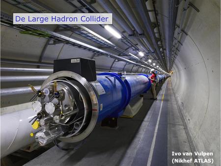 De Large Hadron Collider Ivo van Vulpen (Nikhef ATLAS)