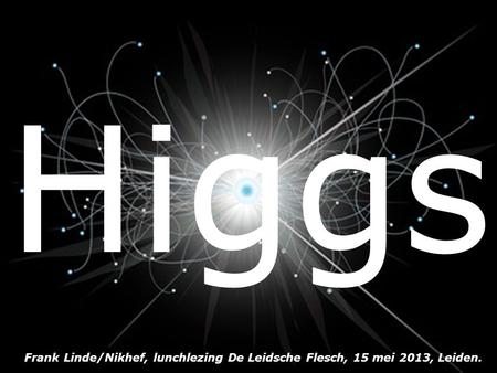 Higgs Frank Linde/Nikhef, lunchlezing De Leidsche Flesch, 15 mei 2013, Leiden.