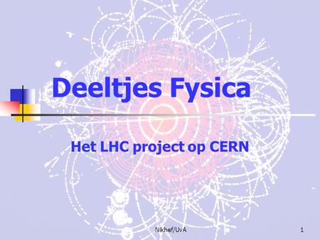Deeltjes Fysica Het LHC project op CERN Nikhef/UvA.