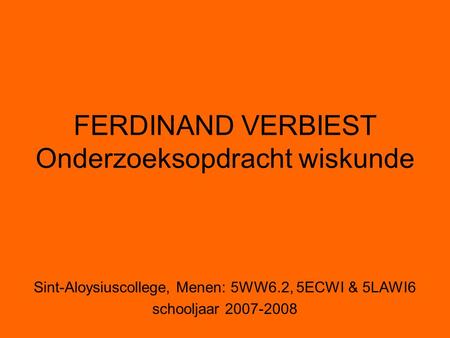 FERDINAND VERBIEST Onderzoeksopdracht wiskunde Sint-Aloysiuscollege, Menen: 5WW6.2, 5ECWI & 5LAWI6 schooljaar 2007-2008.