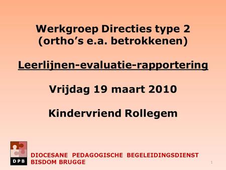 DIOCESANE PEDAGOGISCHE BEGELEIDINGSDIENST BISDOM BRUGGE Werkgroep Directies type 2 (ortho’s e.a. betrokkenen) Leerlijnen-evaluatie-rapportering Vrijdag.