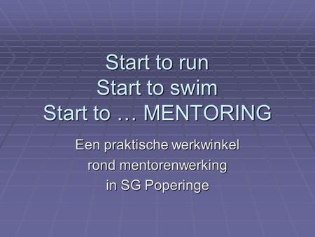 Start to run Start to swim Start to … MENTORING Een praktische werkwinkel rond mentorenwerking in SG Poperinge.
