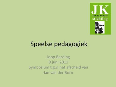 Speelse pedagogiek Joop Berding 9 juni 2011 Symposium t.g.v. het afscheid van Jan van der Born.
