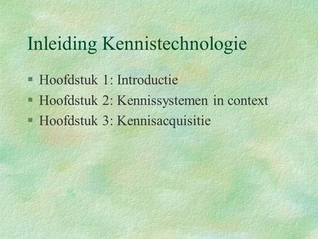 Inleiding Kennistechnologie §Hoofdstuk 1: Introductie §Hoofdstuk 2: Kennissystemen in context §Hoofdstuk 3: Kennisacquisitie.