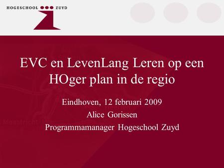 EVC en LevenLang Leren op een HOger plan in de regio Eindhoven, 12 februari 2009 Alice Gorissen Programmamanager Hogeschool Zuyd.