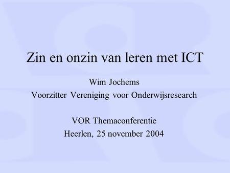 Zin en onzin van leren met ICT Wim Jochems Voorzitter Vereniging voor Onderwijsresearch VOR Themaconferentie Heerlen, 25 november 2004.