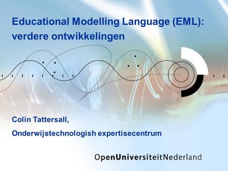 Educational Modelling Language (EML): verdere ontwikkelingen Colin Tattersall, Onderwijstechnologish expertisecentrum.
