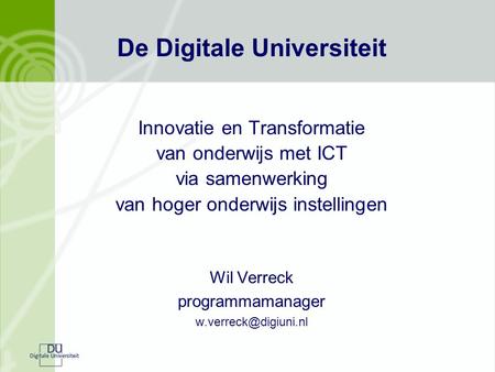 De Digitale Universiteit Innovatie en Transformatie van onderwijs met ICT via samenwerking van hoger onderwijs instellingen Wil Verreck programmamanager.