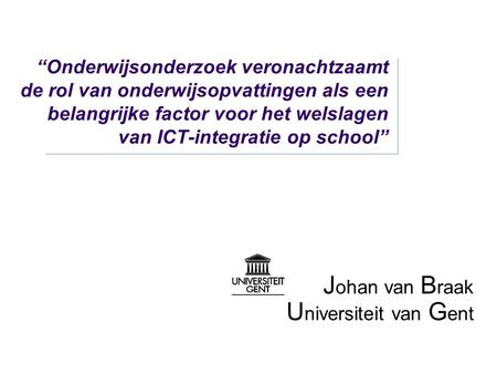 “Onderwijsonderzoek veronachtzaamt de rol van onderwijsopvattingen als een belangrijke factor voor het welslagen van ICT-integratie op school” J ohan van.