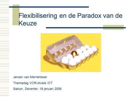 Jeroen van Merriënboer Themadag VOR-divisie ICT Saxion, Deventer, 19 januari 2006 Flexibilisering en de Paradox van de Keuze.