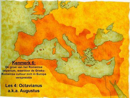 Kenmerk 6: De groei van het Romeinse imperium, waardoor de Grieks-Romeinse cultuur zich in Europa verspreidde Les 4: Octavianus a.k.a. Augustus.