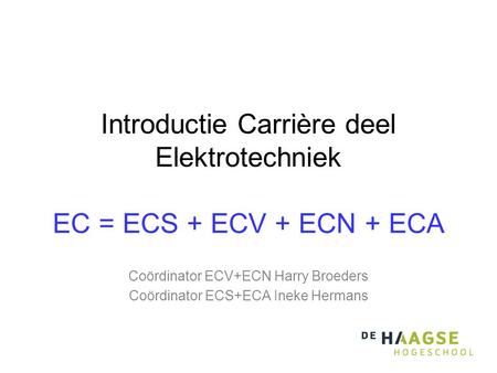 Introductie Carrière deel Elektrotechniek EC = ECS + ECV + ECN + ECA Coördinator ECV+ECN Harry Broeders Coördinator ECS+ECA Ineke Hermans.