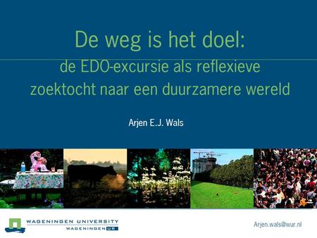De weg is het doel: de EDO-excursie als reflexieve zoektocht naar een duurzamere wereld Arjen E.J. Wals.