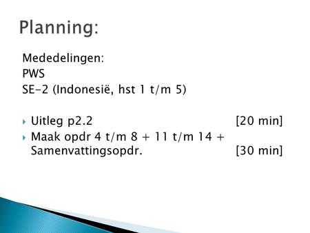 Mededelingen: PWS SE-2 (Indonesië, hst 1 t/m 5)  Uitleg p2.2[20 min]  Maak opdr 4 t/m 8 + 11 t/m 14 + Samenvattingsopdr.[30 min]