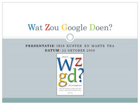PRESENTATIE: IRIS KUSTER EN MARTE TRA DATUM: 22 OKTOBER 2009 Wat Zou Google Doen?