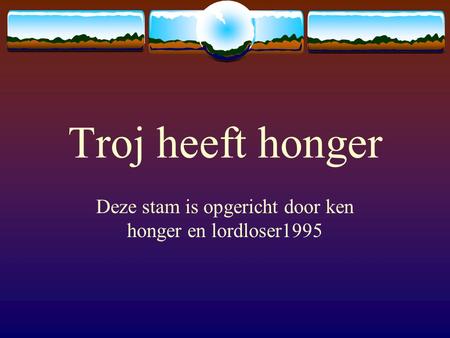 Troj heeft honger Deze stam is opgericht door ken honger en lordloser1995.