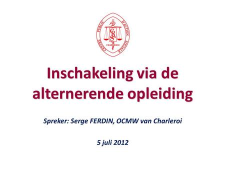 Spreker: Serge FERDIN, OCMW van Charleroi 5 juli 2012 Inschakeling via de alternerende opleiding.