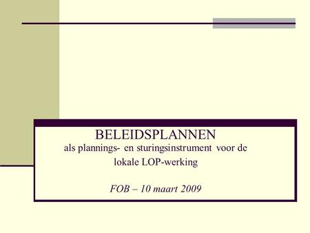BELEIDSPLANNEN als plannings- en sturingsinstrument voor de lokale LOP-werking FOB – 10 maart 2009.