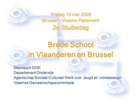 Vrijdag 16 mei 2008 Brussel – Vlaams Parlement 2e Studiedag Brede School in Vlaanderen en Brussel Steunpunt GOK Departement Onderwijs Agentschap Sociaal-Cultureel.