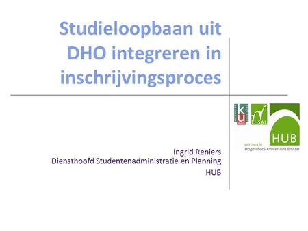 Studieloopbaan uit DHO integreren in inschrijvingsproces Ingrid Reniers Diensthoofd Studentenadministratie en Planning HUB.