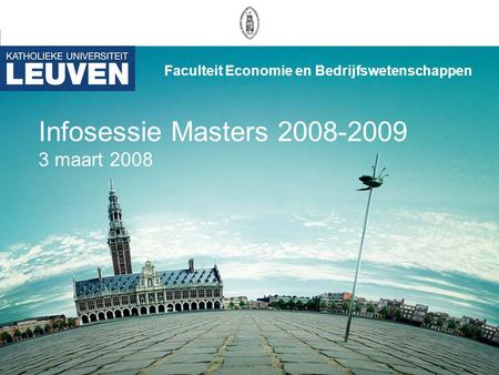 Infosessie Masters 2008-2009 3 maart 2008 Faculteit Economie en Bedrijfswetenschappen.
